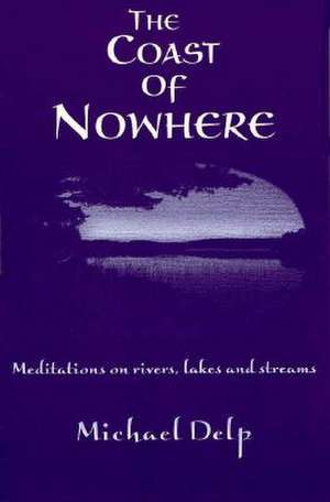 The Coast of Nowhere: Meditations on Rivers, Lakes, and Streams de Michael Delp