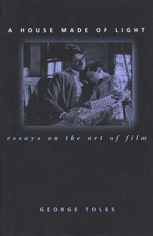 A House Made of Light: Essays on the Art of Film de George Toles