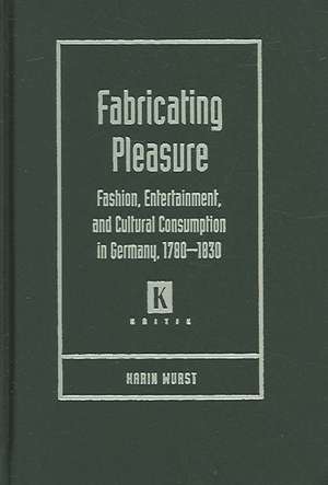 Fabricating Pleasure: Fashion, Entertainment, and Cultural Consumption in Germany, 1780-1830 de Karin A. Wurst