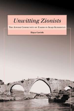 Unwitting Zionists: The Jewish Community of Zakho in Iraqi Kurdistan de Haya Gavish