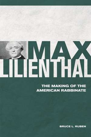 Max Lilienthal: The Making of the American Rabbinate de Bruce L. Ruben