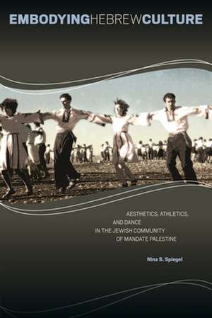 Embodying Hebrew Culture: Aesthetics, Athletics, and Dance in the Jewish Community of Mandate Palestine de Nina S. Spiegel