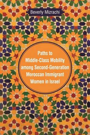 Paths to Middle-Class Mobility Among Second Generation Moroccan Immigrant Women in Israel de Beverly Mizrachi