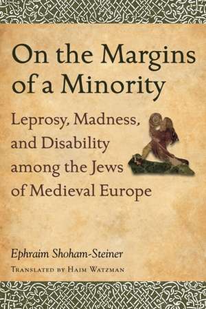 On the Margins of a Minority: Leprosy, Madness, and Disability Among the Jews of Medieval Europe de Ephraim Shoham-Steiner