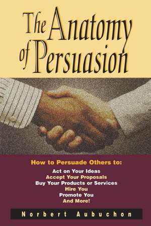 The Anatomy of Persuasion: How to Persuade Others To Act on Your Ideas, Accept Your Proposals, Buy Your Products or Services, Hire You, Promote You, and More! de Norbert AUBUCHON