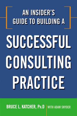 An Insider's Guide to Building a Successful Consulting Practice de Bruce Katcher