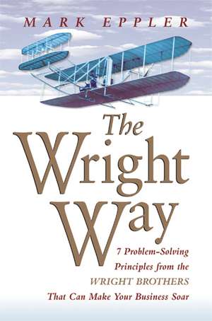 Wright Way: 7 Problem-Solving Principles from the Wright Brothers That Can Make Your Business Soar de Mark EPPLER