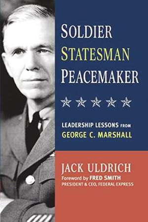 Soldier, Statesman, Peacemaker: Leadership Lessons from George C. Marshall de Jack ULDRICH