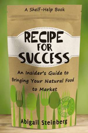 Recipe for Success: An Insider's Guide to Bringing Your Natural Food to Market de Abigail Steinberg