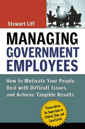 Managing Government Employees: How to Motivate Your People, Deal with Difficult Issues, and Achieve Tangible Results de Stewart Liff