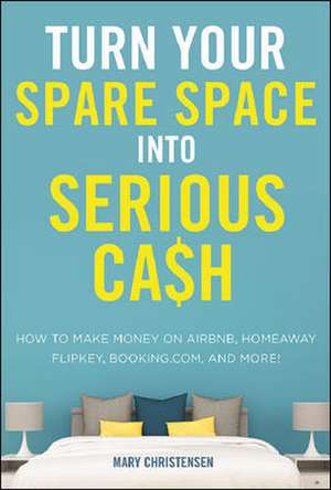 Turn Your Spare Space into Serious Cash: How to Make Money on Airbnb, HomeAway, FlipKey, Booking.com, and More! de Mary Christensen