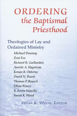 Ordering the Baptismal Priesthood: Theologies of Lay and Ordained Ministry de Susan K. Wood