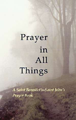 Prayer in All Things: A Saint Benedict's, Saint John's Prayer Book de Kate E. Ritger