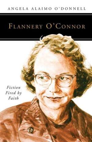 Flannery O'Connor: Fiction Fired by Faith de Angela Ailamo O'Donnell