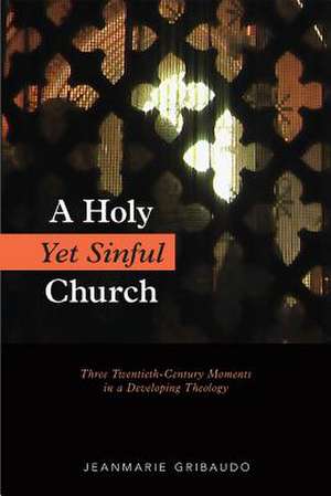 Holy Yet Sinful Church: Three Twentieth-Century Moments in a Developing Theology de Jeanmarie Gribaudo