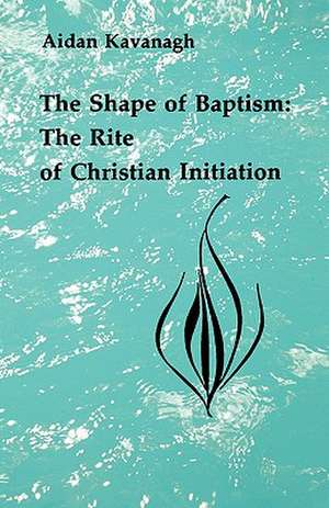 The Shape of Baptism: The Rite of Christian Initiation de Aidan Kavanagh