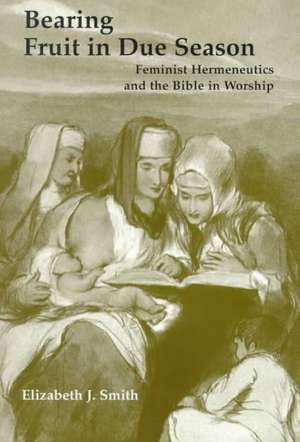 Bearing Fruit in Due Season: Feminist Hermeneutics and the Bible in Worship de Elizabeth J. Smith