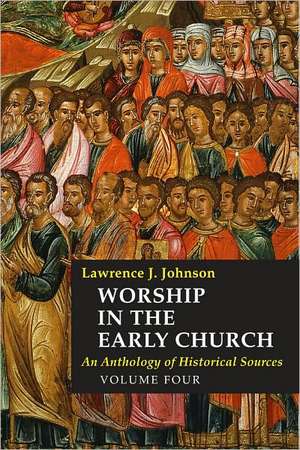 Worship in the Early Church, Volume Four: An Anthology of Historical Sources de Lawrence J. Johnson