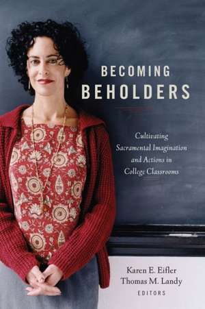 Becoming Beholders: Cultivating Sacramental Imagination and Actions in College Classrooms de Karen E. Eifler