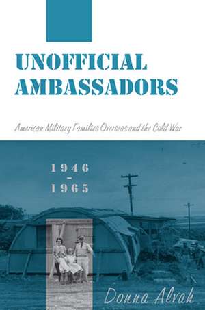 Unofficial Ambassadors – American Military Families Overseas and the Cold War, 1946–1965 de Donna Alvah