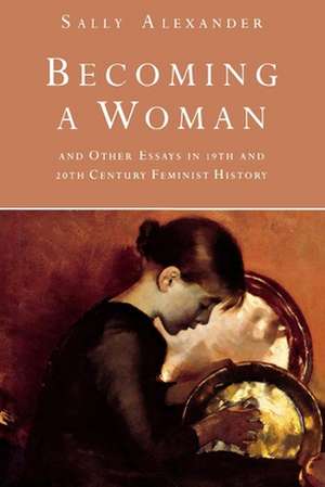 Becoming a Woman: And Other Essays in 19th and 20th Century Feminist History de Sally Alexander