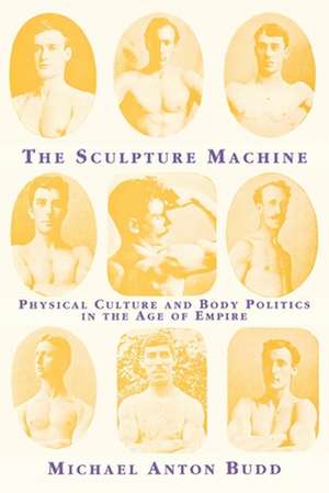 The Sculpture Machine: Physical Culture and Body Politics in the Age of Empire de Michael Anton Budd