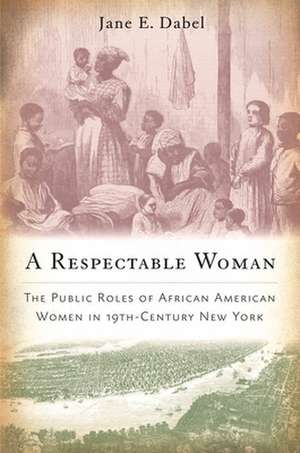 A Respectable Woman – The Public Roles of African American Women in 19th–Century New York de Jane E. Dabel