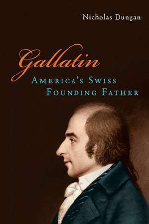 Gallatin – America′s Swiss Founding Father de Nicholas Dungan