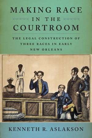 Making Race in the Courtroom – The Legal Construction of Three Races in Early New Orleans de Kenneth R. Aslakson