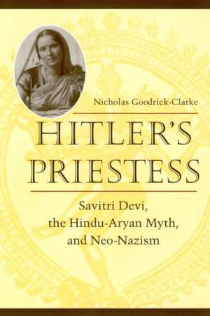 Hitler`s Priestess – Savitri Devi, the Hindu–Aryan Myth, and Neo–Nazism de Nicholas Goodrick–clarke