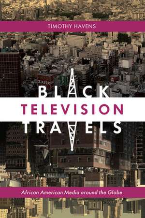 Black Television Travels – African American Media around the Globe de Timothy Havens