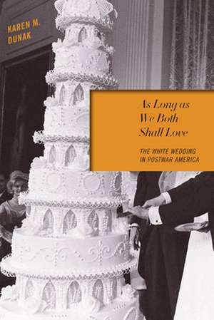 As Long as We Both Shall Love – The White Wedding in Postwar America de Karen M. Dunak