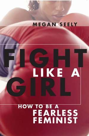 Fight Like a Girl – How to Be a Fearless Feminist de Megan Seely