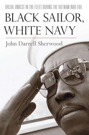 Black Sailor, White Navy – Racial Unrest in the Fleet during the Vietnam War Era de John Darrell Sherwood