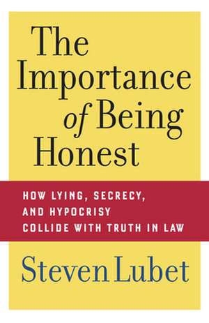 The Importance of Being Honest – How Lying, Secrecy, and Hypocrisy Collide with Truth in Law de Steven Lubet