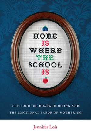 Home Is Where the School Is – The Logic of Homeschooling and the Emotional Labor of Mothering de Jennifer Lois