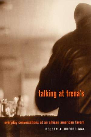 Talking at Trena`s – Everyday Conversations at an African American Tavern de Reuben A. Bufor May