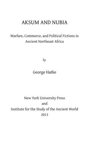 Aksum and Nubia – Warfare, Commerce, and Political Fictions in Ancient Northeast Africa de George Hatke