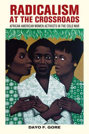 Radicalism at the Crossroads – African American Women Activists in the Cold War de Dayo F. Gore