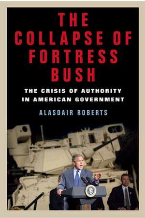 The Collapse of Fortress Bush – The Crisis of Authority in American Government de Alasdair Roberts