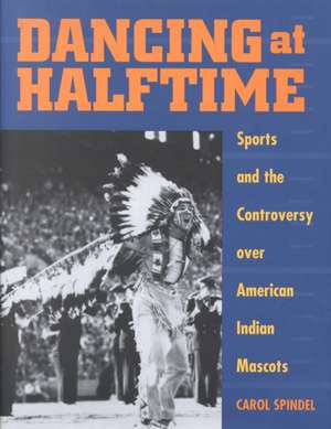 Dancing at Halftime – Sports and the Controversy over American Indian Mascots de Carol Spindel