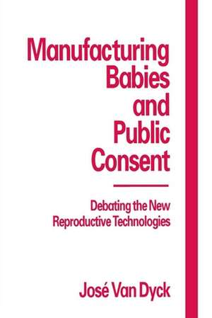 Manufacturing Babies and Public Consent: Debating the New Reproductive Technologies de Jose Van Dyck