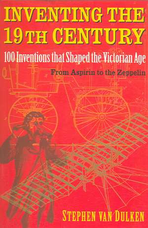 Inventing the 19th Century: 100 Inventions That Shaped the Victorian Age, from Aspirin to the Zeppelin de Stephen Van Dulken