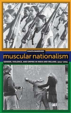 Muscular Nationalism – Gender, Violence, and Empire in India and Ireland, 1914–2004 de Sikata Banerjee