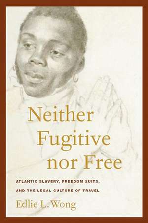 Neither Fugitive nor Free – Atlantic Slavery, Freedom Suits, and the Legal Culture of Travel de Edlie L. Wong