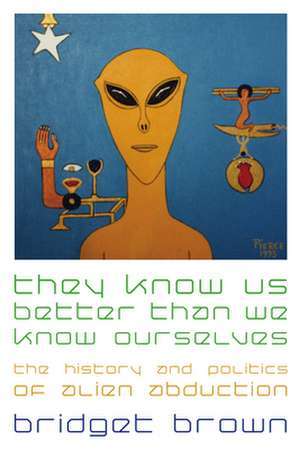 They Know Us Better Than We Know Ourselves – The History and Politics of Alien Abduction de Bridget Brown