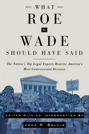 What Roe v. Wade Should Have Said – The Nation`s Top Legal Experts Rewrite America`s Most Controversial Decision de Jack M. Balkin