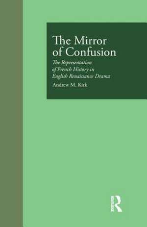 The Mirror of Confusion: The Representation of French History in English Renaissance Drama de Andrew M. Kirk