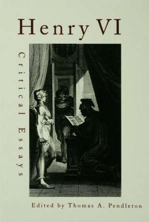 Henry VI: Critical Essays de Thomas A. Pendleton