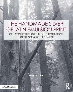 The Handmade Silver Gelatin Emulsion Print: Creating Your Own Liquid Emulsions for Black & White Paper de Denise Ross